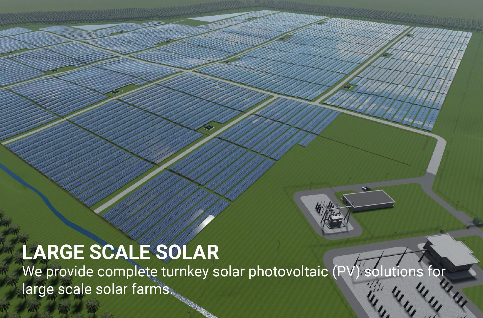 We provide complete turnkey solar photovoltaic (PV) solutions for large scale solar farms.